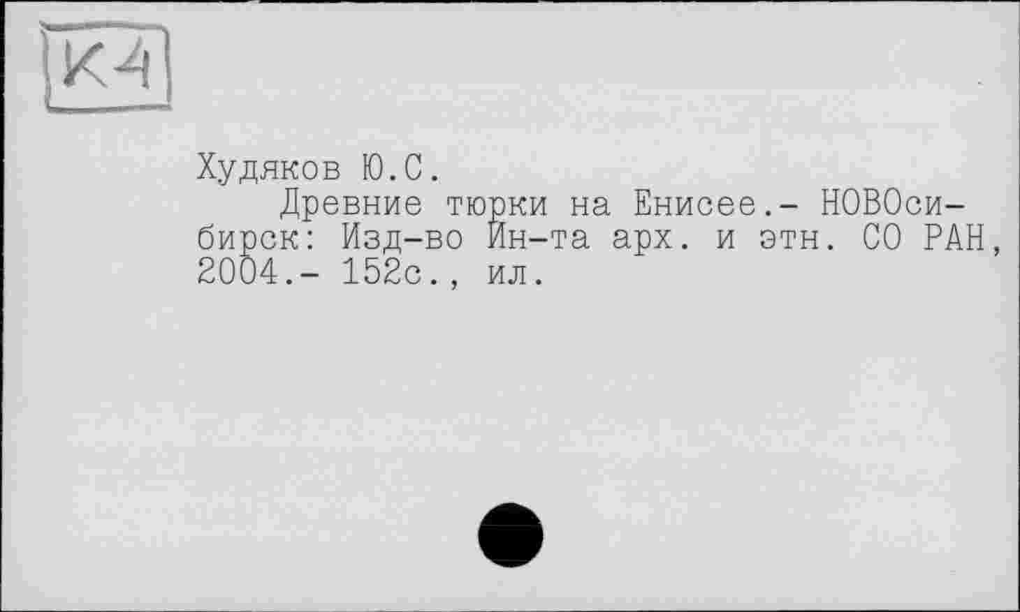 ﻿ка
Худяков Ю.С.
Древние тюрки на Енисее.- Новосибирск: Изд-во Ин-та арх. и этн. СО РАН, 2004,- 152с., ил.